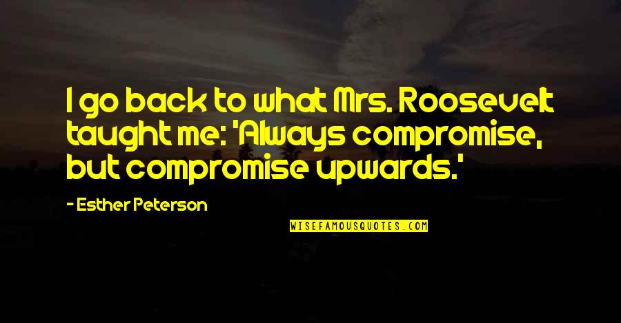 Guys Mistreating You Quotes By Esther Peterson: I go back to what Mrs. Roosevelt taught Guys Mistreating You Quotes By Esther Peterson: I go back to what Mrs. Roosevelt taught