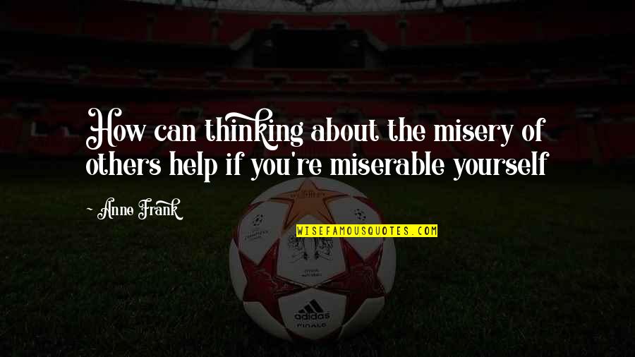 Guys Need To Appreciate What They Have Quotes By Anne Frank: How can thinking about the misery of others