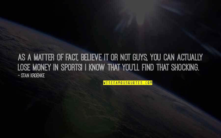 Guys Not Quotes By Stan Kroenke: As a matter of fact, believe it or Guys Not Quotes By Stan Kroenke: As a matter of fact, believe it or