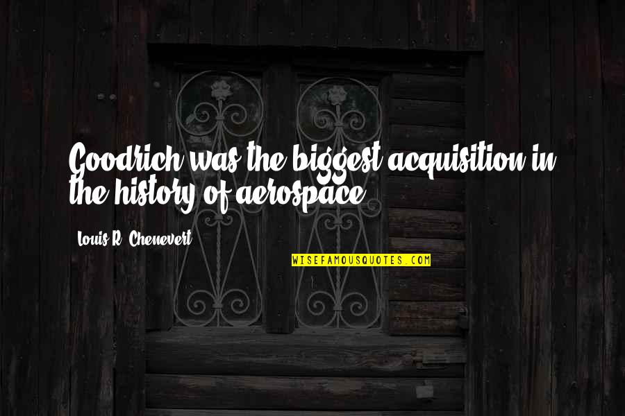 Guys Only Wanting One Thing Quotes By Louis R. Chenevert: Goodrich was the biggest acquisition in the history