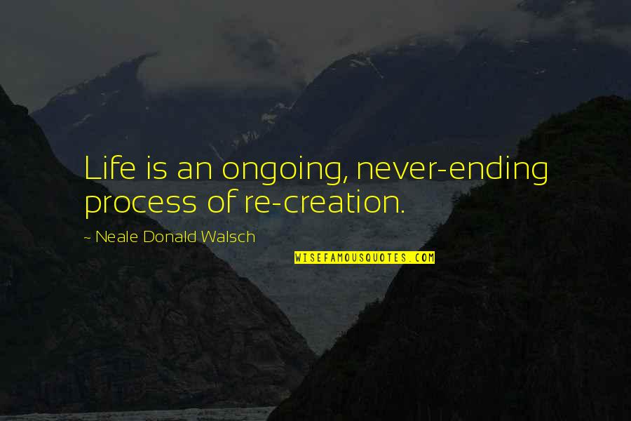 Guzerat Trabajando Quotes By Neale Donald Walsch: Life is an ongoing, never-ending process of re-creation.