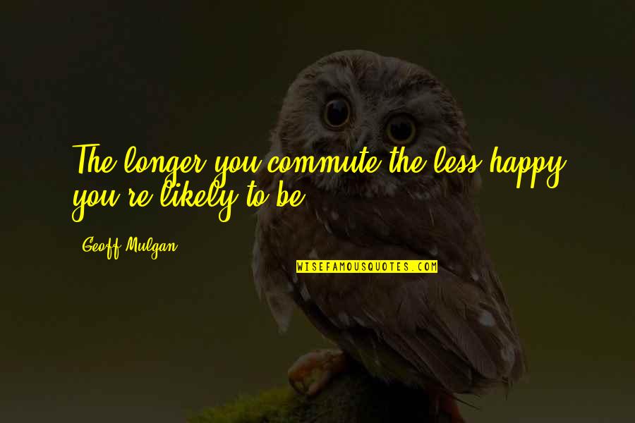 Gvorcas Quotes By Geoff Mulgan: The longer you commute the less happy you're