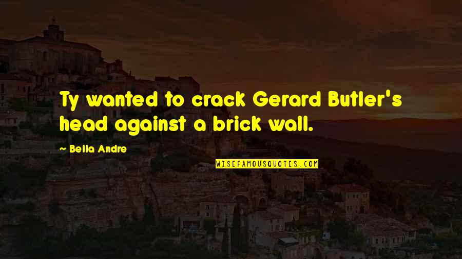 Gwb Quotes By Bella Andre: Ty wanted to crack Gerard Butler's head against