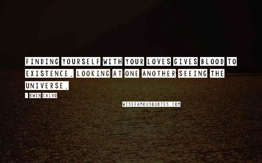 Gwen Calvo quotes: Finding yourself with your loves gives blood to existence, looking at one another seeing the universe.