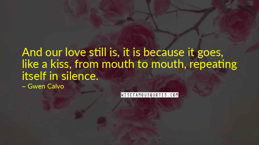 Gwen Calvo quotes: And our love still is, it is because it goes, like a kiss, from mouth to mouth, repeating itself in silence.