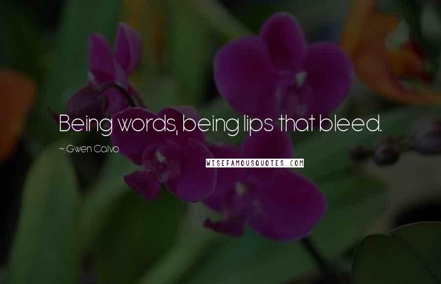 Gwen Calvo quotes: Being words, being lips that bleed.