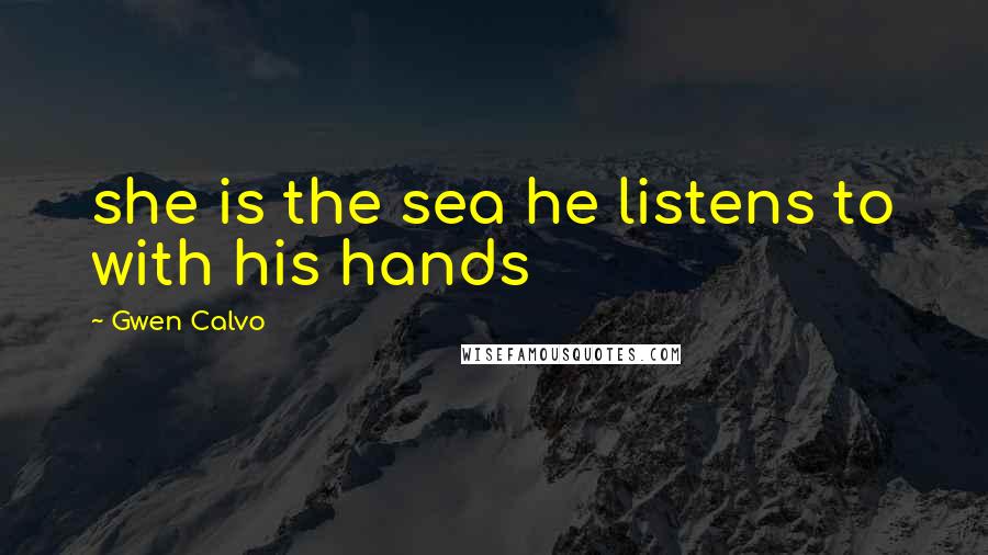 Gwen Calvo quotes: she is the sea he listens to with his hands
