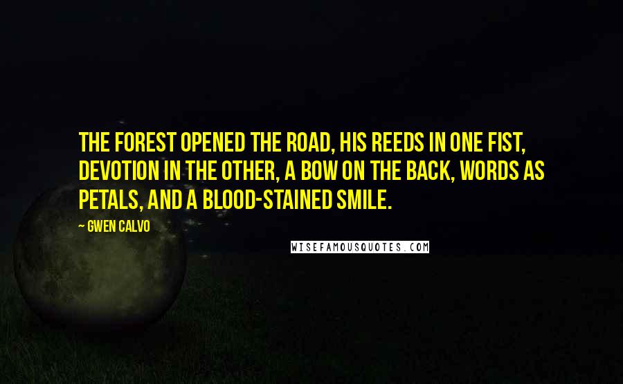 Gwen Calvo quotes: The forest opened the road, his reeds in one fist, devotion in the other, a bow on the back, words as petals, and a blood-stained smile.