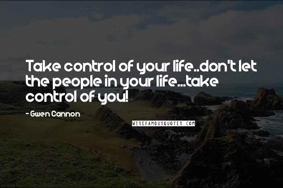 Gwen Cannon quotes: Take control of your life..don't let the people in your life...take control of you!