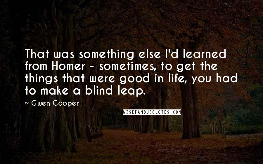 Gwen Cooper quotes: That was something else I'd learned from Homer - sometimes, to get the things that were good in life, you had to make a blind leap.