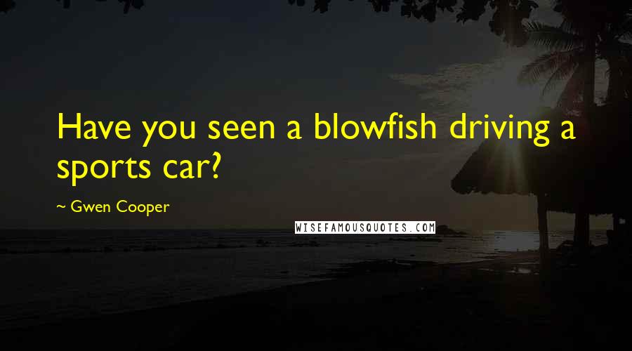 Gwen Cooper quotes: Have you seen a blowfish driving a sports car?