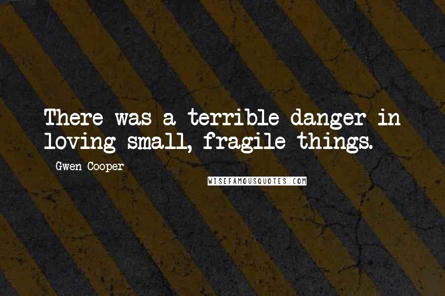 Gwen Cooper quotes: There was a terrible danger in loving small, fragile things.