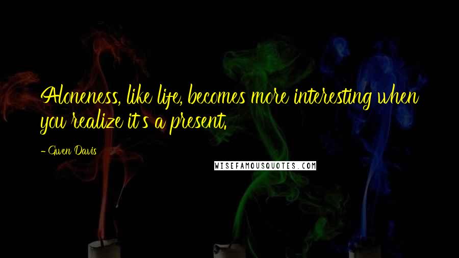 Gwen Davis quotes: Aloneness, like life, becomes more interesting when you realize it's a present.