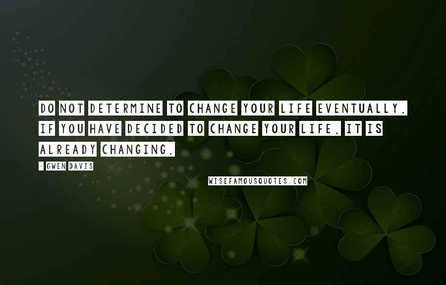 Gwen Davis quotes: Do not determine to change your life eventually. If you have decided to change your life, it is already changing.