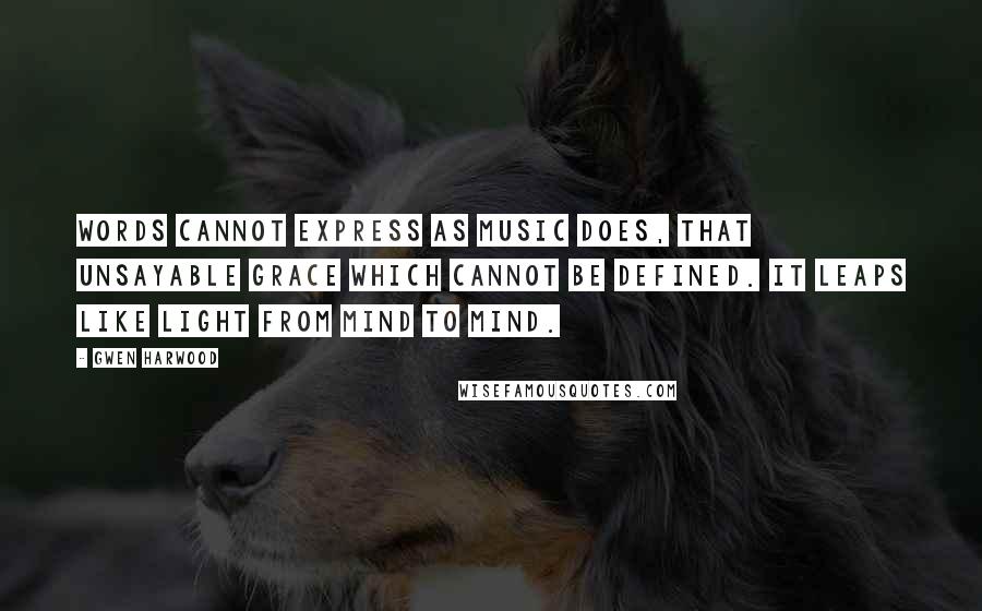 Gwen Harwood quotes: Words cannot express as music does, that unsayable grace which cannot be defined. It leaps like light from mind to mind.