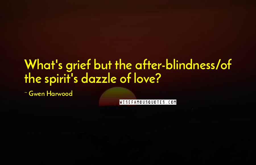 Gwen Harwood quotes: What's grief but the after-blindness/of the spirit's dazzle of love?