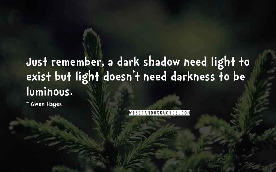 Gwen Hayes quotes: Just remember, a dark shadow need light to exist but light doesn't need darkness to be luminous. Gwen Hayes quotes: Just remember, a dark shadow need light to exist but light doesn't need darkness to be luminous.