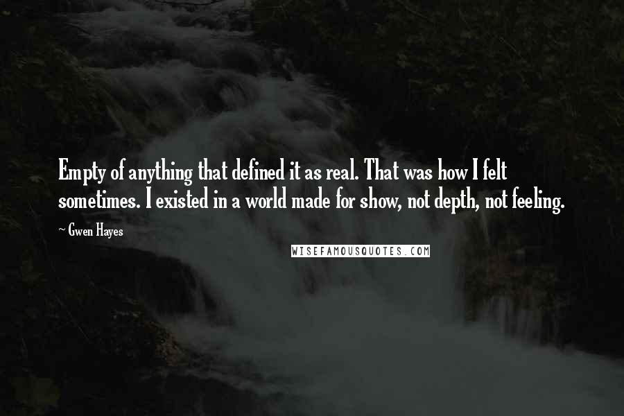 Gwen Hayes quotes: Empty of anything that defined it as real. That was how I felt sometimes. I existed in a world made for show, not depth, not feeling.