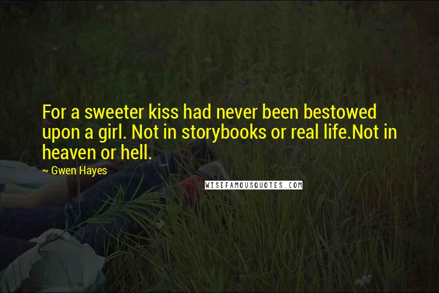 Gwen Hayes quotes: For a sweeter kiss had never been bestowed upon a girl. Not in storybooks or real life.Not in heaven or hell.
