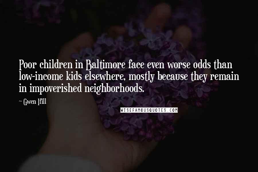 Gwen Ifill quotes: Poor children in Baltimore face even worse odds than low-income kids elsewhere, mostly because they remain in impoverished neighborhoods. Gwen Ifill quotes: Poor children in Baltimore face even worse odds than low-income kids elsewhere, mostly because they remain in impoverished neighborhoods.