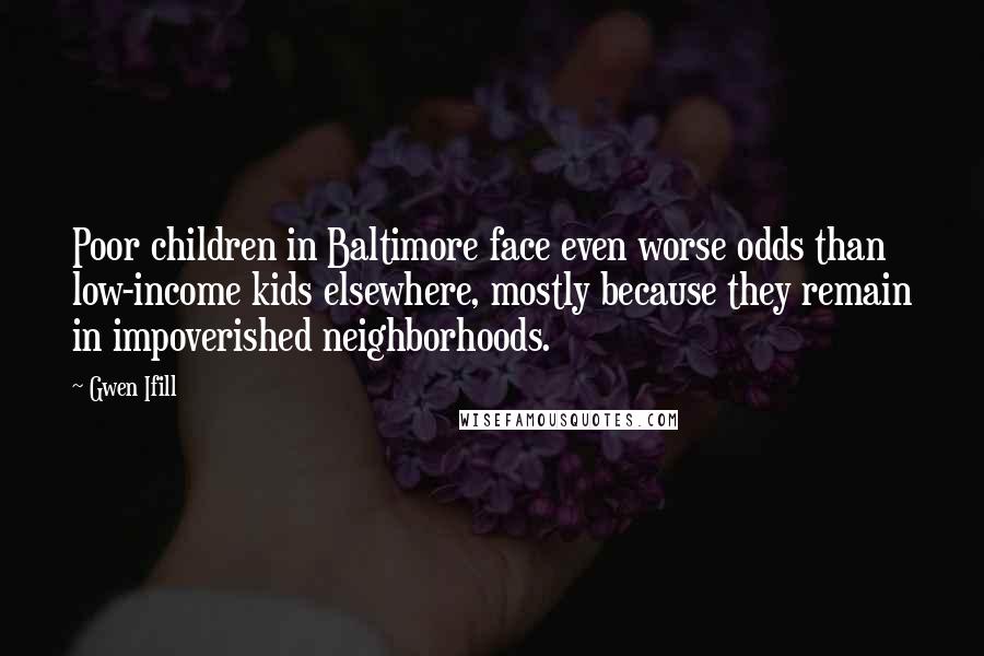 Gwen Ifill quotes: Poor children in Baltimore face even worse odds than low-income kids elsewhere, mostly because they remain in impoverished neighborhoods.