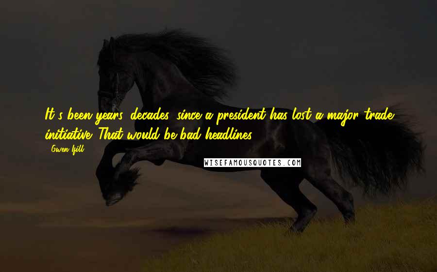 Gwen Ifill quotes: It's been years, decades, since a president has lost a major trade initiative. That would be bad headlines.