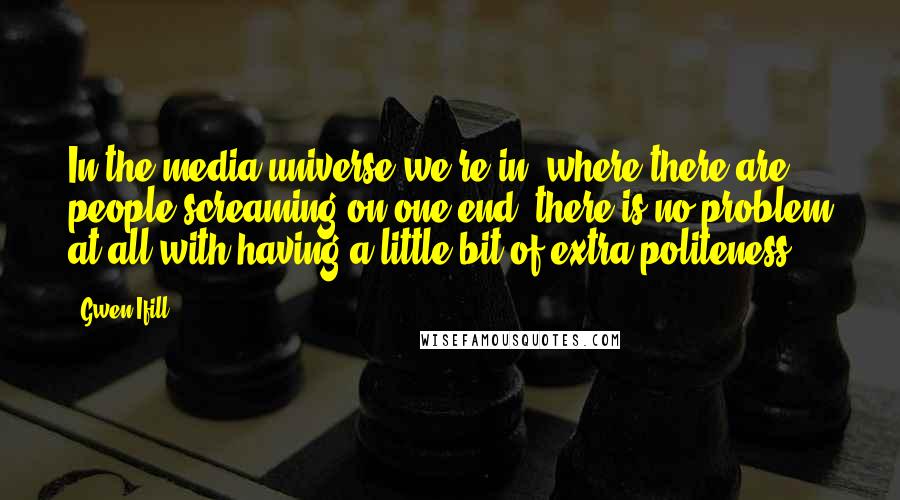 Gwen Ifill quotes: In the media universe we're in, where there are people screaming on one end, there is no problem at all with having a little bit of extra politeness.