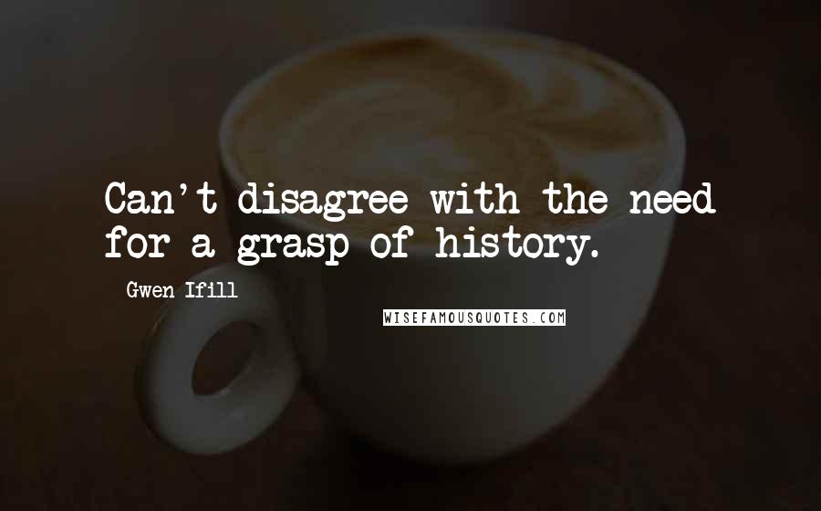 Gwen Ifill quotes: Can't disagree with the need for a grasp of history.