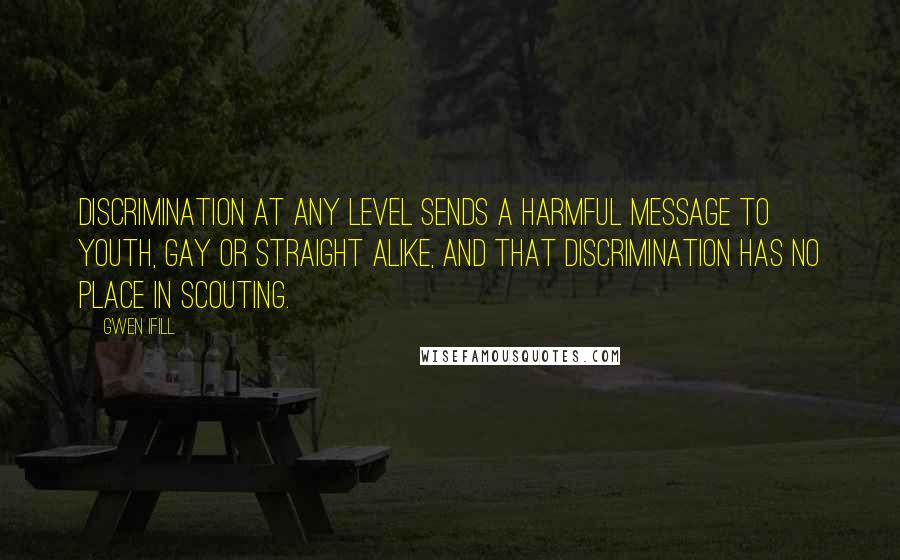 Gwen Ifill quotes: Discrimination at any level sends a harmful message to youth, gay or straight alike, and that discrimination has no place in Scouting.