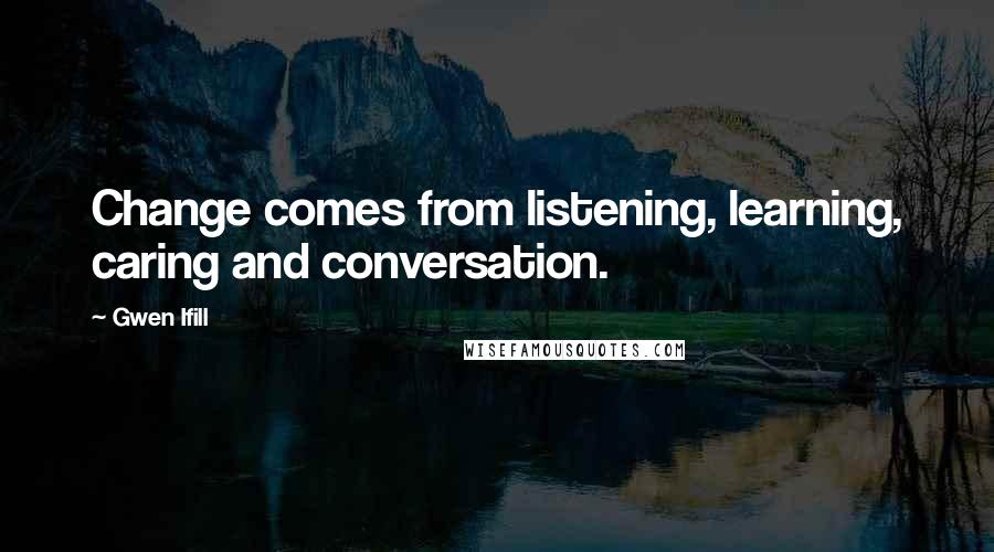 Gwen Ifill quotes: Change comes from listening, learning, caring and conversation.