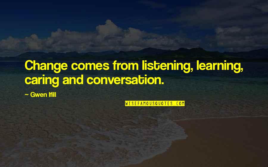 Gwen Ifill Quotes By Gwen Ifill: Change comes from listening, learning, caring and conversation.