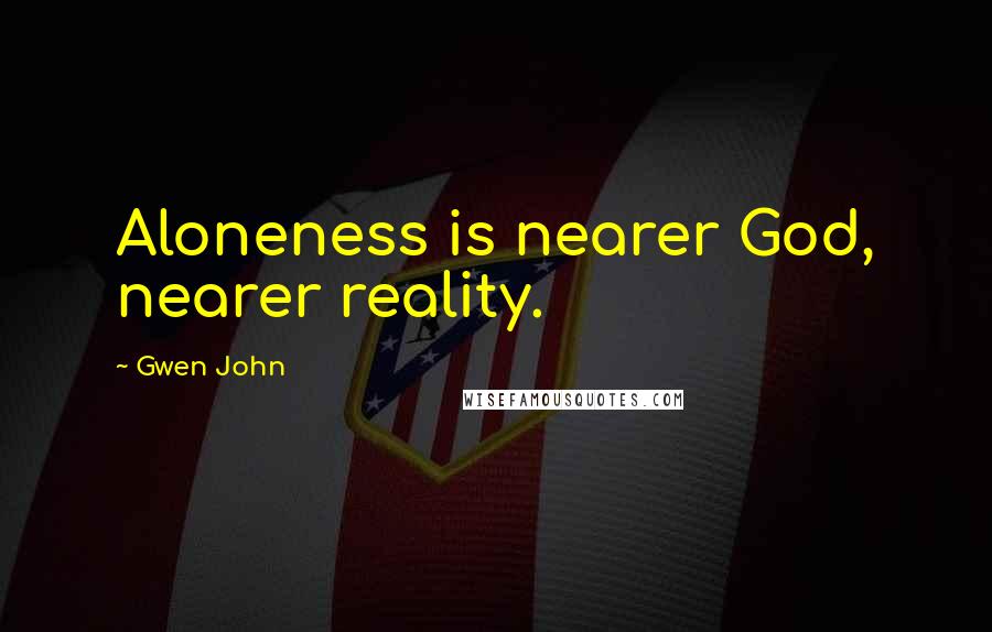 Gwen John quotes: Aloneness is nearer God, nearer reality.