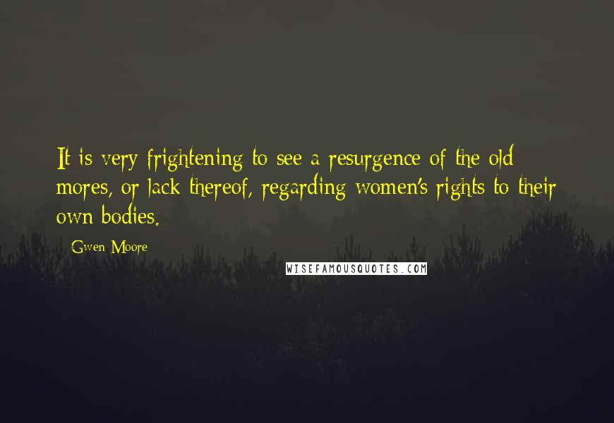 Gwen Moore quotes: It is very frightening to see a resurgence of the old mores, or lack thereof, regarding women's rights to their own bodies.