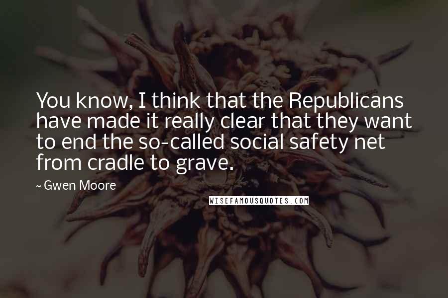 Gwen Moore quotes: You know, I think that the Republicans have made it really clear that they want to end the so-called social safety net from cradle to grave.