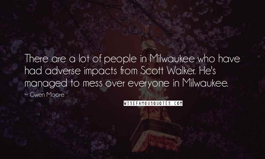 Gwen Moore quotes: There are a lot of people in Milwaukee who have had adverse impacts from Scott Walker. He's managed to mess over everyone in Milwaukee.