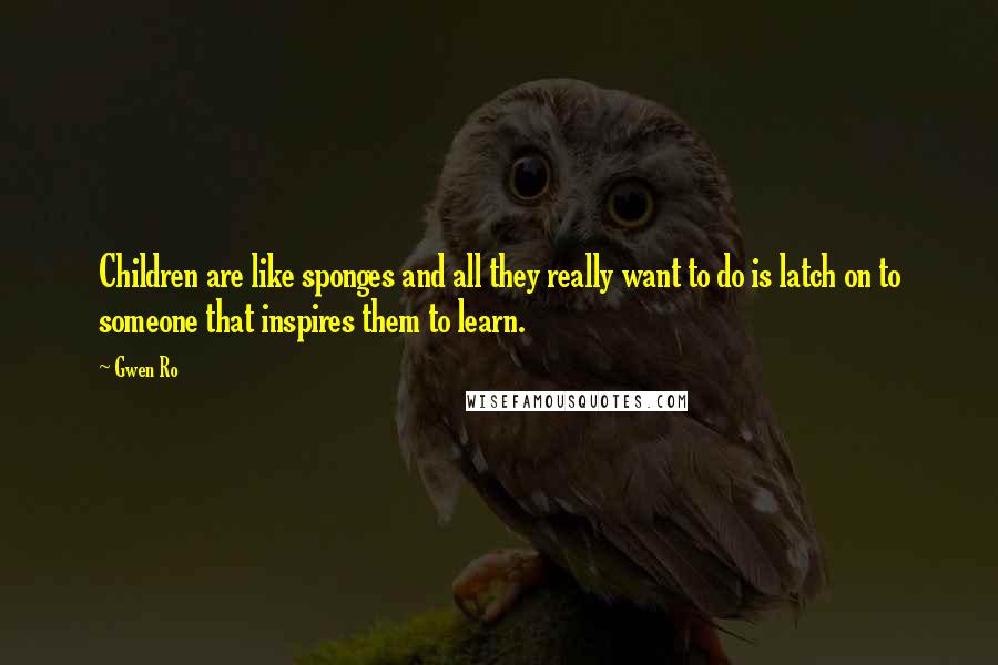 Gwen Ro quotes: Children are like sponges and all they really want to do is latch on to someone that inspires them to learn.