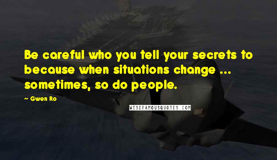 Gwen Ro quotes: Be careful who you tell your secrets to because when situations change ... sometimes, so do people.