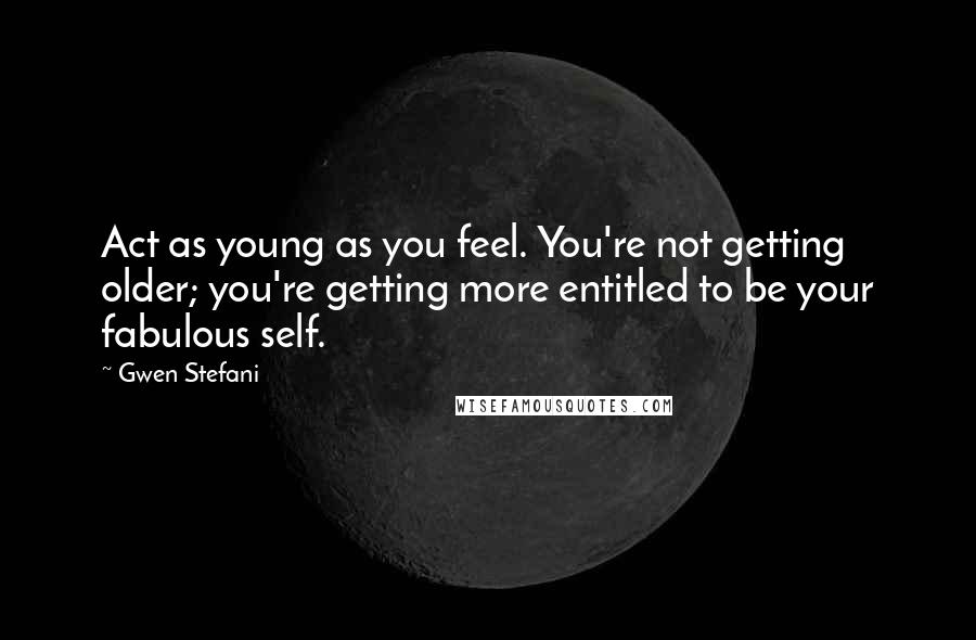 Gwen Stefani quotes: Act as young as you feel. You're not getting older; you're getting more entitled to be your fabulous self. Gwen Stefani quotes: Act as young as you feel. You're not getting older; you're getting more entitled to be your fabulous self.