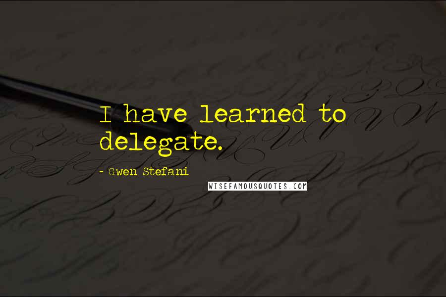 Gwen Stefani quotes: I have learned to delegate.