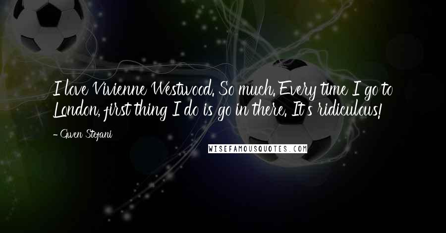 Gwen Stefani quotes: I love Vivienne Westwood. So much. Every time I go to London, first thing I do is go in there. It's ridiculous!