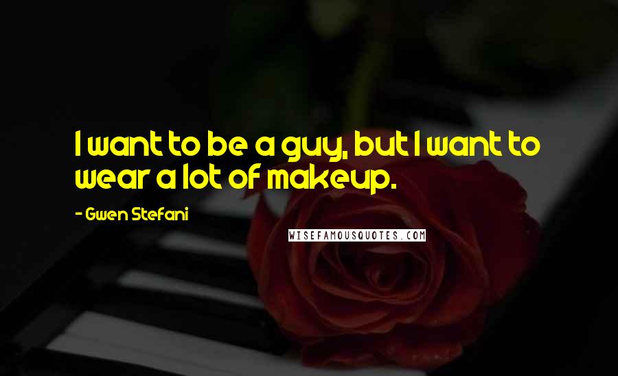Gwen Stefani quotes: I want to be a guy, but I want to wear a lot of makeup.