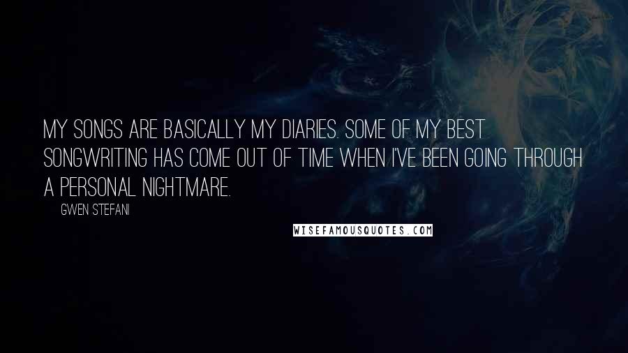 Gwen Stefani quotes: My songs are basically my diaries. Some of my best songwriting has come out of time when I've been going through a personal nightmare.