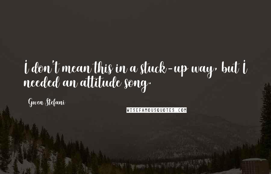 Gwen Stefani quotes: I don't mean this in a stuck-up way, but I needed an attitude song.