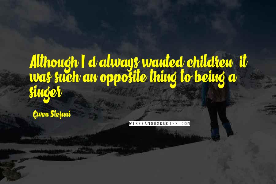 Gwen Stefani quotes: Although I'd always wanted children, it was such an opposite thing to being a singer.
