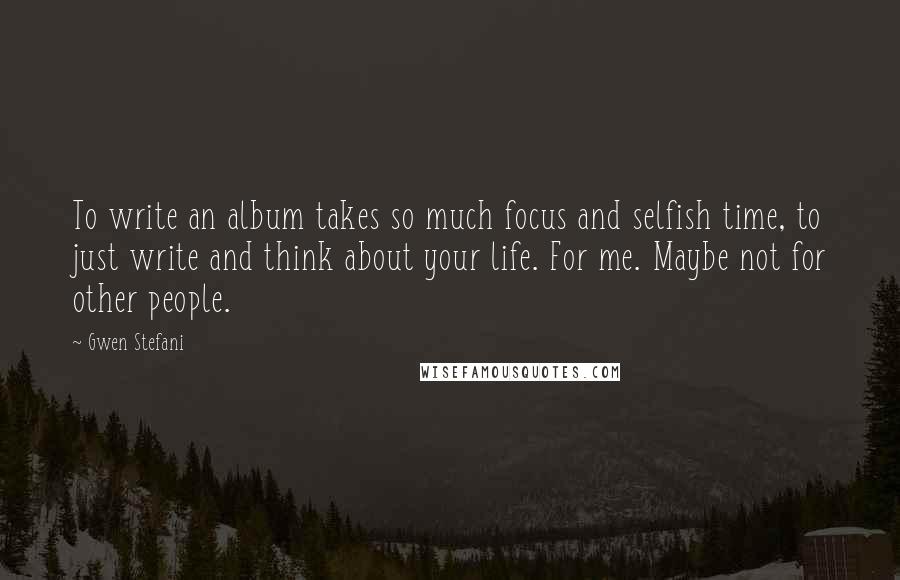 Gwen Stefani quotes: To write an album takes so much focus and selfish time, to just write and think about your life. For me. Maybe not for other people. Gwen Stefani quotes: To write an album takes so much focus and selfish time, to just write and think about your life. For me. Maybe not for other people.