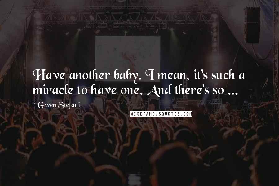 Gwen Stefani quotes: Have another baby. I mean, it's such a miracle to have one. And there's so ...