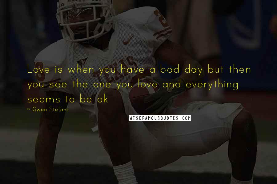 Gwen Stefani quotes: Love is when you have a bad day but then you see the one you love and everything seems to be ok