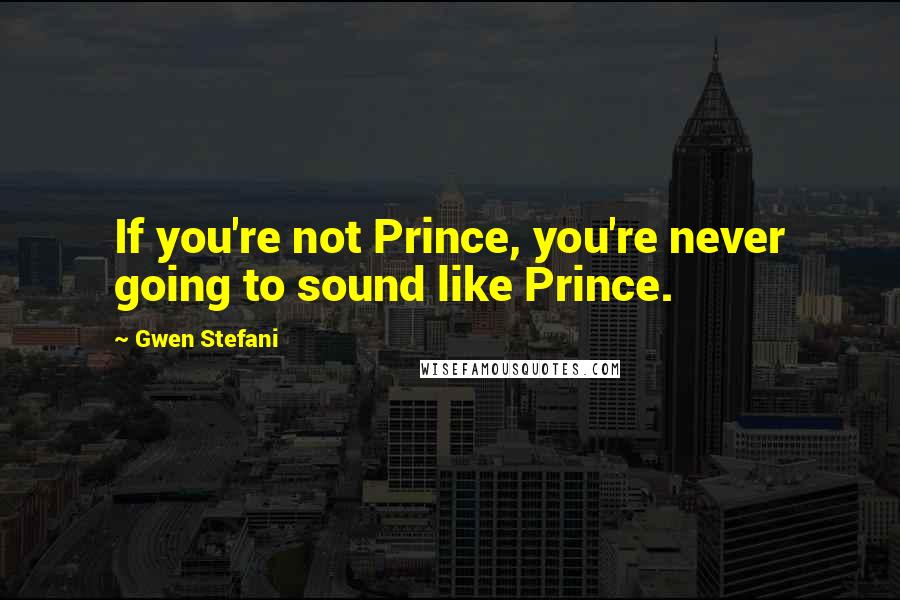 Gwen Stefani quotes: If you're not Prince, you're never going to sound like Prince.