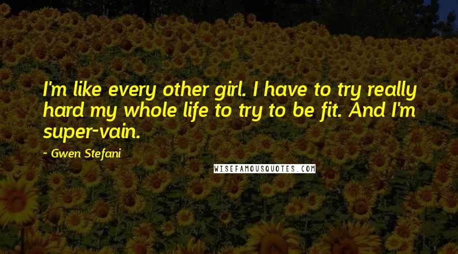Gwen Stefani quotes: I'm like every other girl. I have to try really hard my whole life to try to be fit. And I'm super-vain. Gwen Stefani quotes: I'm like every other girl. I have to try really hard my whole life to try to be fit. And I'm super-vain.