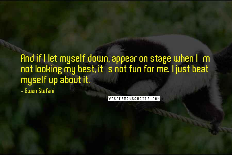 Gwen Stefani quotes: And if I let myself down, appear on stage when I'm not looking my best, it's not fun for me. I just beat myself up about it.